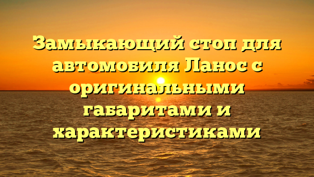 Замыкающий стоп для автомобиля Ланос с оригинальными габаритами и характеристиками