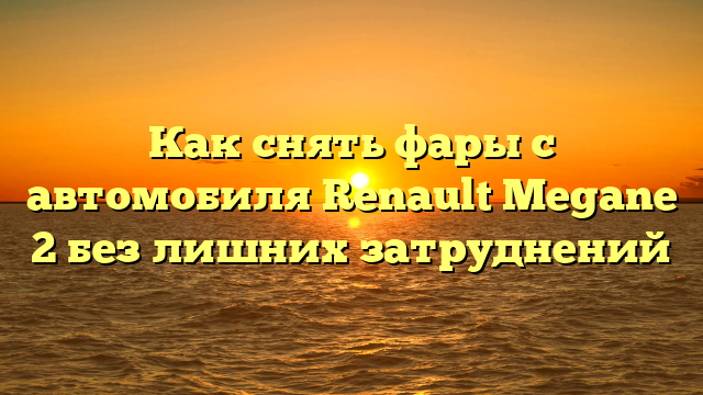 Как снять фары с автомобиля Renault Megane 2 без лишних затруднений