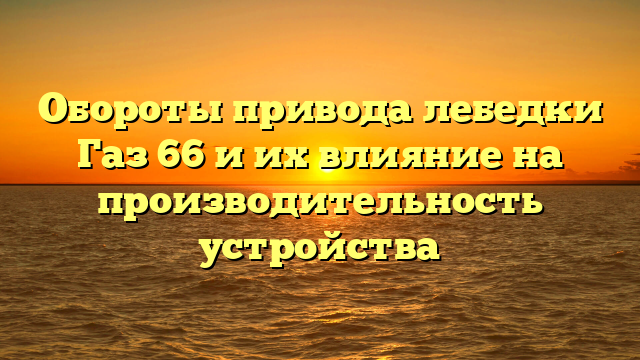 Обороты привода лебедки Газ 66 и их влияние на производительность устройства