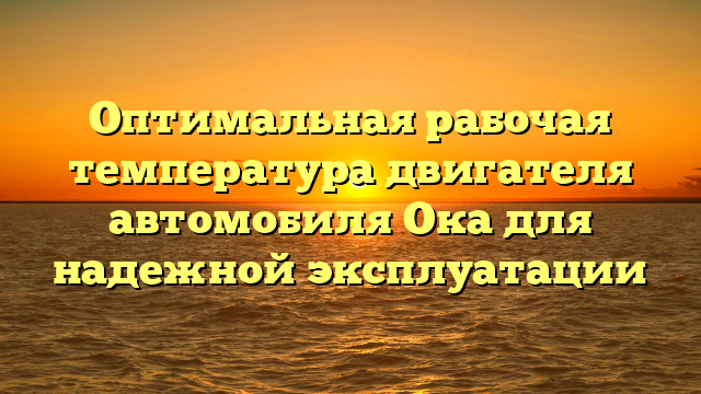 Оптимальная рабочая температура двигателя автомобиля Ока для надежной эксплуатации