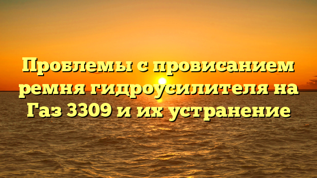 Проблемы с провисанием ремня гидроусилителя на Газ 3309 и их устранение