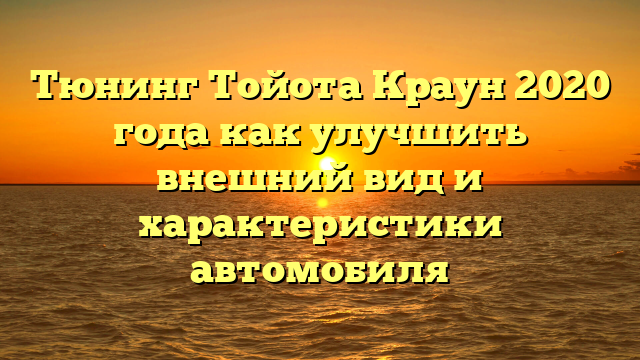 Тюнинг Тойота Краун 2020 года как улучшить внешний вид и характеристики автомобиля